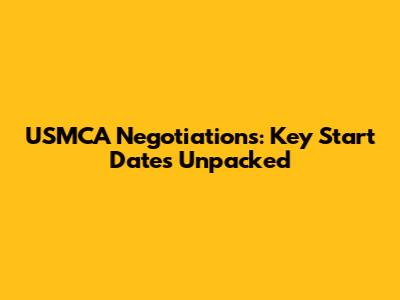 USMCA Negotiations: Key Start Dates Unpacked