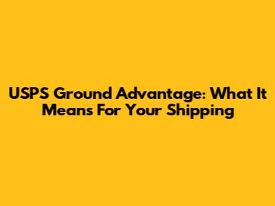 USPS Ground Advantage: What It Means For Your Shipping