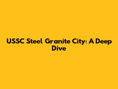 USSC Steel Granite City: A Deep Dive