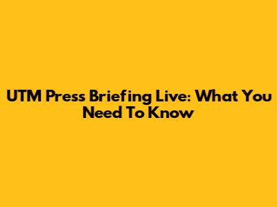 UTM Press Briefing Live: What You Need To Know