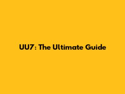 UU7: The Ultimate Guide