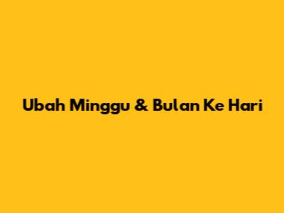 Ubah Minggu & Bulan Ke Hari