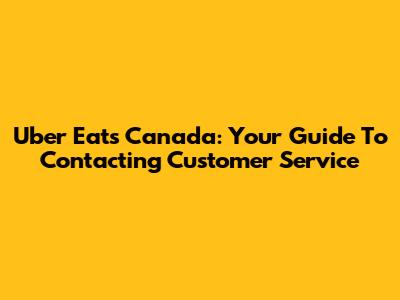 Uber Eats Canada: Your Guide To Contacting Customer Service