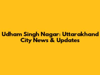 Udham Singh Nagar: Uttarakhand City News & Updates