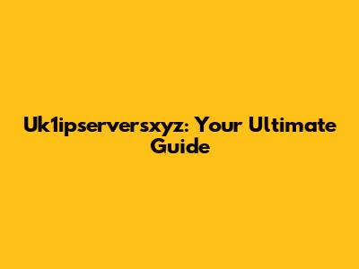 Uk1ipserversxyz: Your Ultimate Guide