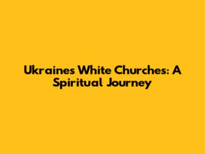 Ukraine's White Churches: A Spiritual Journey