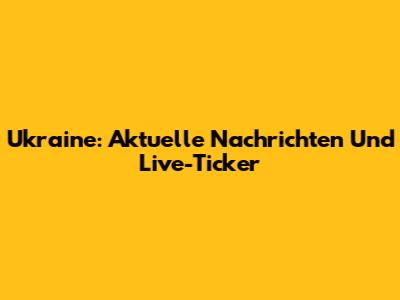 Ukraine: Aktuelle Nachrichten Und Live-Ticker