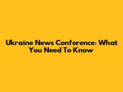 Ukraine News Conference: What You Need To Know