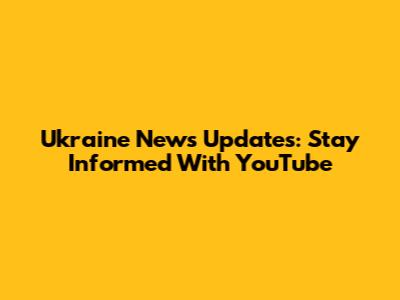Ukraine News Updates: Stay Informed With YouTube
