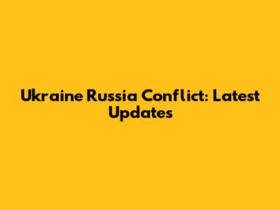 Ukraine Russia Conflict: Latest Updates