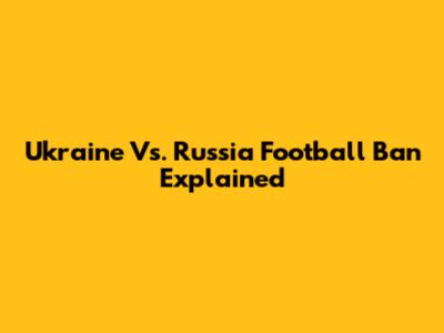 Ukraine Vs. Russia Football Ban Explained