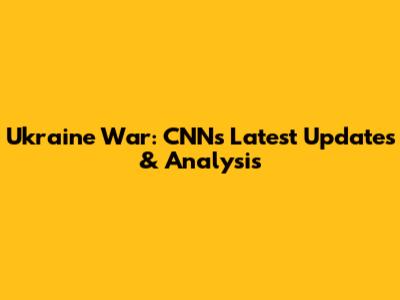 Ukraine War: CNN's Latest Updates & Analysis