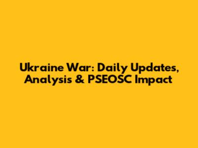 Ukraine War: Daily Updates, Analysis & PSEOSC Impact