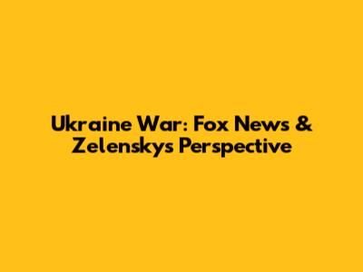 Ukraine War: Fox News & Zelensky's Perspective