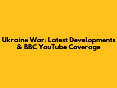 Ukraine War: Latest Developments & BBC YouTube Coverage