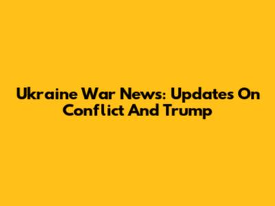 Ukraine War News: Updates On Conflict And Trump