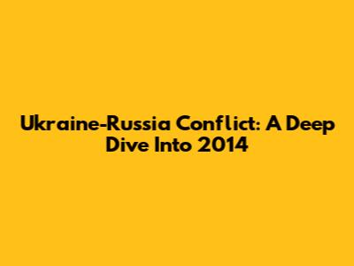 Ukraine-Russia Conflict: A Deep Dive Into 2014