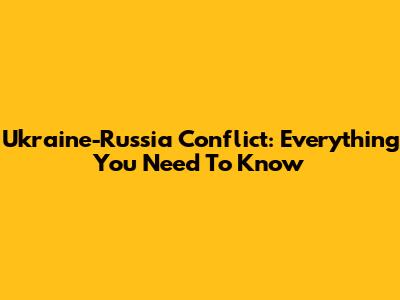 Ukraine-Russia Conflict: Everything You Need To Know