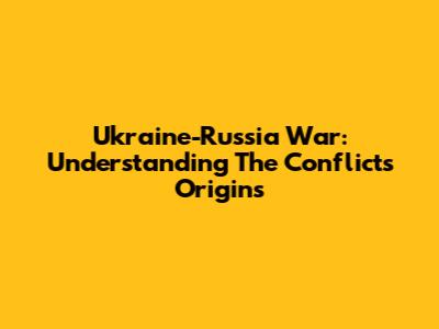 Ukraine-Russia War: Understanding The Conflict's Origins