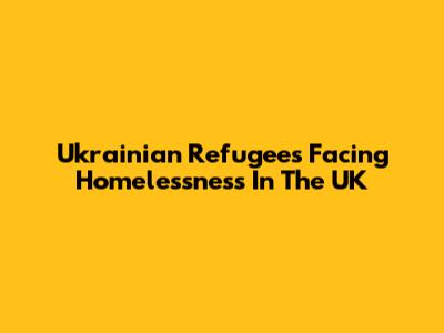 Ukrainian Refugees Facing Homelessness In The UK