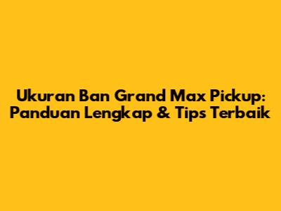Ukuran Ban Grand Max Pickup: Panduan Lengkap & Tips Terbaik