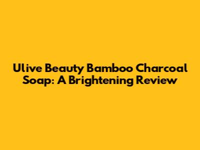 Ulive Beauty Bamboo Charcoal Soap: A Brightening Review