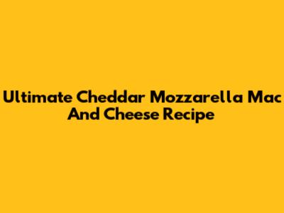 Ultimate Cheddar Mozzarella Mac And Cheese Recipe