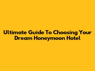 Ultimate Guide To Choosing Your Dream Honeymoon Hotel