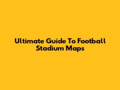 Ultimate Guide To Football Stadium Maps