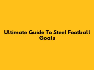 Ultimate Guide To Steel Football Goals