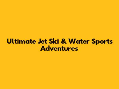 Ultimate Jet Ski & Water Sports Adventures