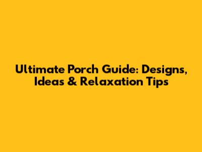 Ultimate Porch Guide: Designs, Ideas & Relaxation Tips