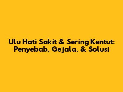 Ulu Hati Sakit & Sering Kentut: Penyebab, Gejala, & Solusi