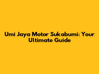 Umi Jaya Motor Sukabumi: Your Ultimate Guide