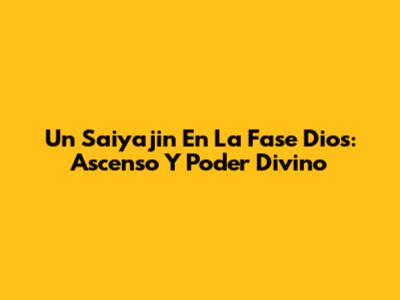 Un Saiyajin En La Fase Dios: Ascenso Y Poder Divino
