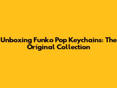 Unboxing Funko Pop Keychains: The Original Collection