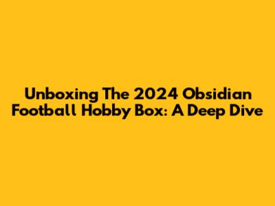 Unboxing The 2024 Obsidian Football Hobby Box: A Deep Dive