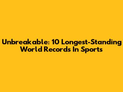 Unbreakable: 10 Longest-Standing World Records In Sports
