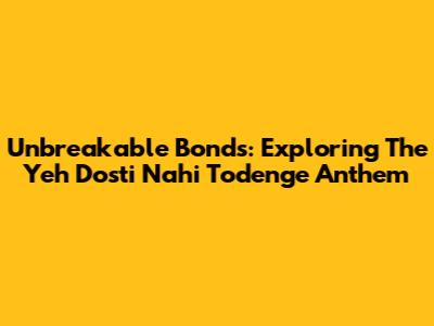 Unbreakable Bonds: Exploring The 'Yeh Dosti Nahi Todenge' Anthem