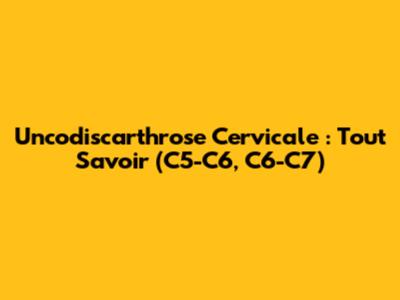 Uncodiscarthrose Cervicale : Tout Savoir (C5-C6, C6-C7)