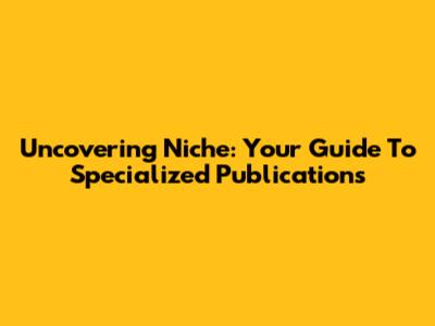 Uncovering Niche: Your Guide To Specialized Publications