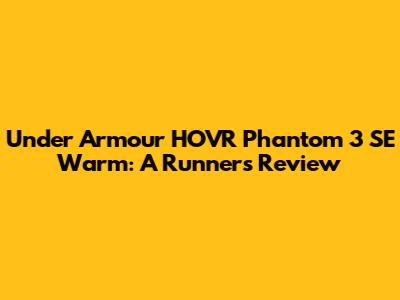 Under Armour HOVR Phantom 3 SE Warm: A Runner's Review