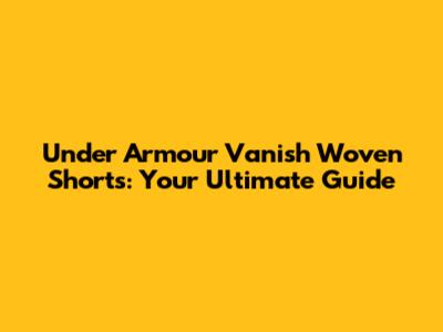 Under Armour Vanish Woven Shorts: Your Ultimate Guide