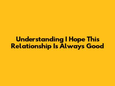 Understanding "I Hope This Relationship Is Always Good"