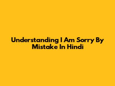 Understanding 'I Am Sorry By Mistake' In Hindi