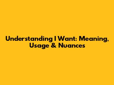 Understanding 'I Want': Meaning, Usage & Nuances