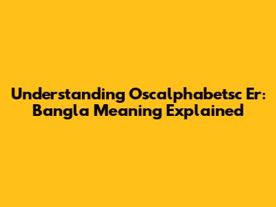 Understanding 'Oscalphabetsc Er': Bangla Meaning Explained