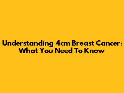 Understanding 4cm Breast Cancer: What You Need To Know