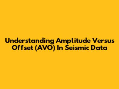 Understanding Amplitude Versus Offset (AVO) In Seismic Data