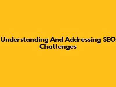 Understanding And Addressing SEO Challenges